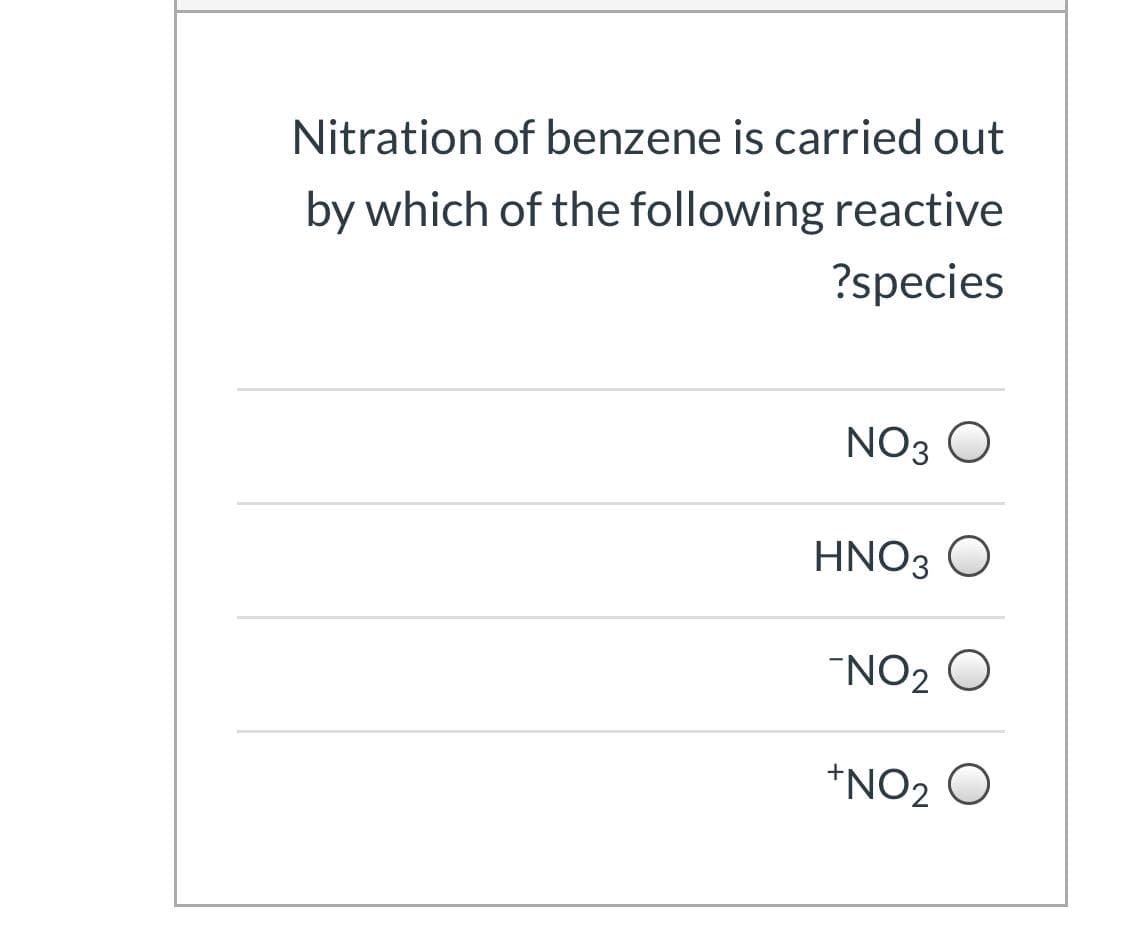 Nitration of benzene is carried out
by which of the following reactive
?species
NO3 O
HNO3 O
"NO2 O
*NO2 O
