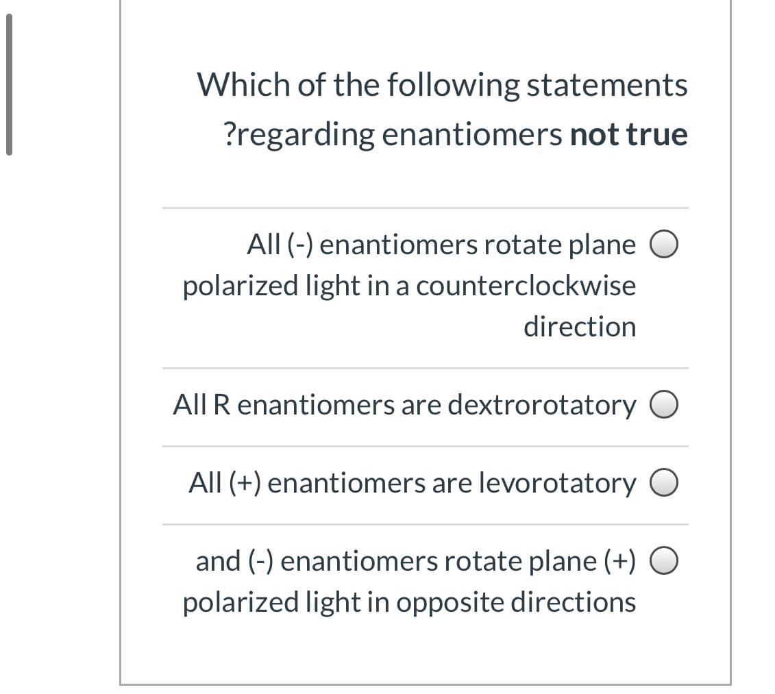 Which of the following statements
?regarding enantiomers not true
All (-) enantiomers rotate plane O
polarized light in a counterclockwise
direction
All R enantiomers are dextrorotatory O
All (+) enantiomers are levorotatory O
and (-) enantiomers rotate plane (+) O
polarized light in opposite directions
