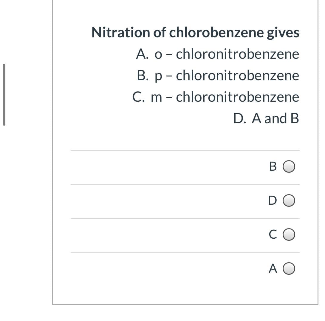 Nitration of chlorobenzene gives
A. o - chloronitrobenzene
B. p - chloronitrobenzene
C. m – chloronitrobenzene
D. A and B
BO
DO
CO
A O
