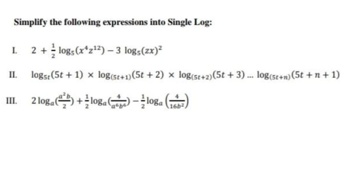 Simplify the following expressions into Single Log:
I.
2 + logs (x*z2)- 3 logs(zx)²
II. logst(5t + 1) x log(st+1)(5t + 2) × log(st+2)(5t + 3). log (sc+n) (5t + n + 1)
III.
2 loga
+loga
16b2
