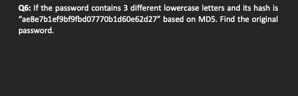 Q6: If the password contains 3 different lowercase letters and its hash is
"ae8e7blef9bf9fbd07770b1d60e62d27" based on MD5. Find the original
password.
