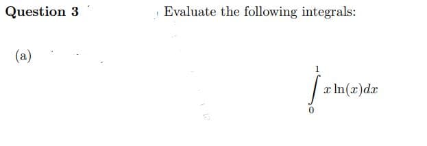 Question 3
(a)
Evaluate the following integrals:
1
x ln(x) dx