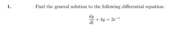 1.
Find the general solution to the following differential equation:
dy
+ 4y = 2e-t
dt