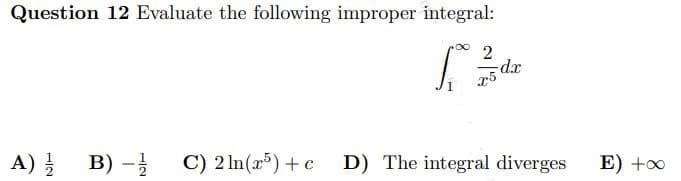 Question 12 Evaluate the following improper integral:
2
S
25 dx
x5
A) 2/2
B) - C) 2ln(x5) + c
D) The integral diverges
E) +∞