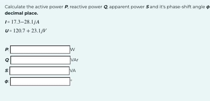 Calculate the active power P, reactive power Q, apparent power S and it's phase-shift angle
decimal place.
I= 17.3–28.1jA
U= 120.7 + 23.1jV
D
O
S
e
W
VAr
VA
O