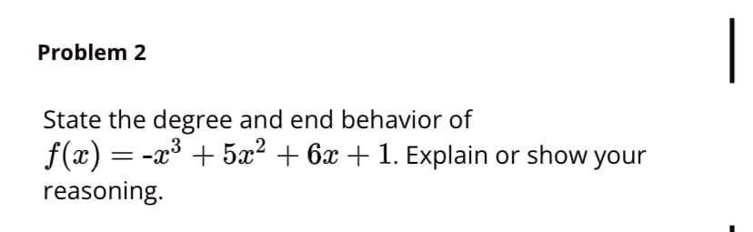 Problem 2
State the degree and end behavior of
f(x) = -x³ + 5x² + 6x + 1. Explain or show your
reasoning.
