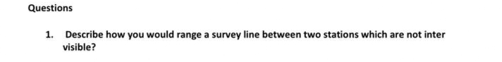 Questions
1. Describe how you would range a survey line between two stations which are not inter
visible?