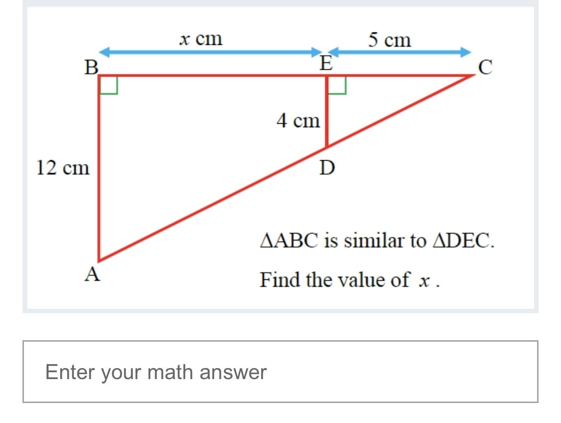 х ст
5 cm
E
4 сm
12 cm
D
AABC is similar to ADEC.
A
Find the value of x .
Enter your math answer
B,
