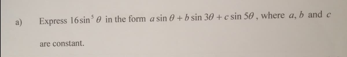 a)
Express 16sin' 0 in the form a sin 0 + b sin 30 + c sin 50 , where a, b and c
are constant.
