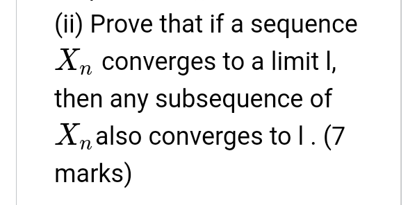 (ii) Prove that if a sequence
Xn converges to a limit I,
then any subsequence of
Xnalso converges to I. (7
marks)

