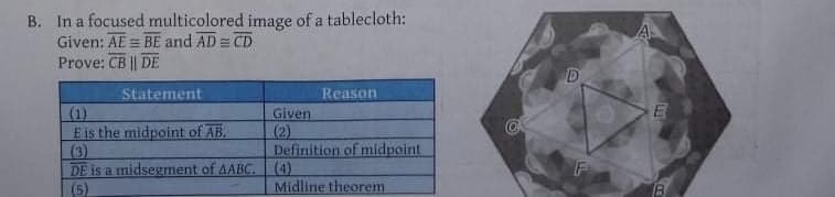 B. In a focused multicolored image of a tablecloth:
Given: AE = BE and AD= CD
Prove: CB || DE
Statement
Reason
E
(1)
E is the midpoint of AB.
(3)
DE is a midsegment of AABC.
(5)
Given
(2)
Definition of midpoint
(4)
Midline theorem
