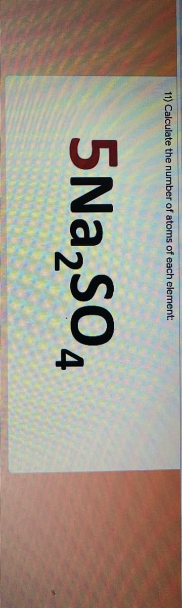 11) Calculate the number of atoms of each element:
5Na,SO,
