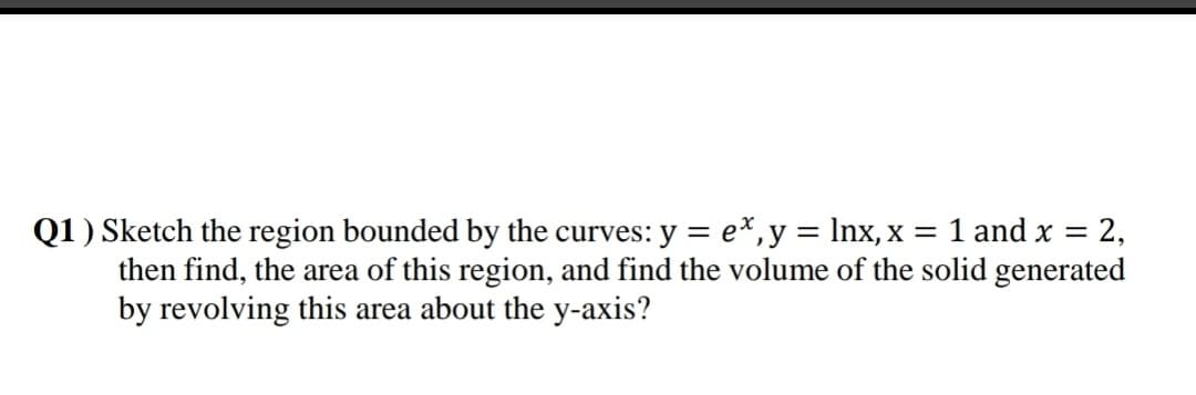 Sketch the region bounded by the curves: y = e*,y = Inx, x = 1 and x = 2,
then find, the area of this region, and find the volume of the solid generated
by revolving this area about the
%3D
у-ахis?
