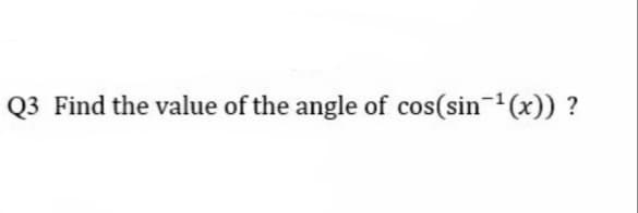 Q3 Find the value of the angle of cos(sin (x)) ?
