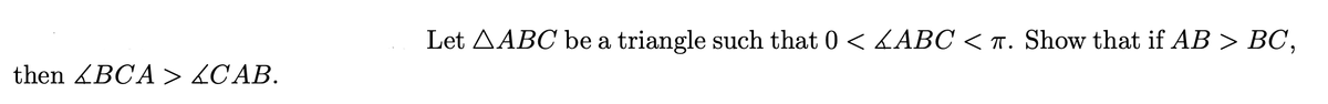 then BCA > CAB.
Let AABC be a triangle such that 0 < 4ABC < π. Show that if AB > BC,