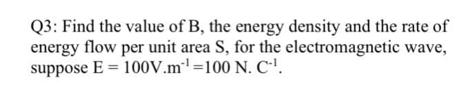 Q3: Find the value of B, the energy density and the rate of
energy flow per unit area S, for the electromagnetic wave,
suppose E = 100V.m'=100 N. C'.
%3D
