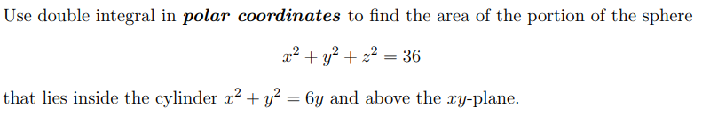 Use double integral in polar coordinates to find the area of the portion of the sphere
x² + y? + z2 = 36
that lies inside the cylinder x² + y = 6y and above the xy-plane.
