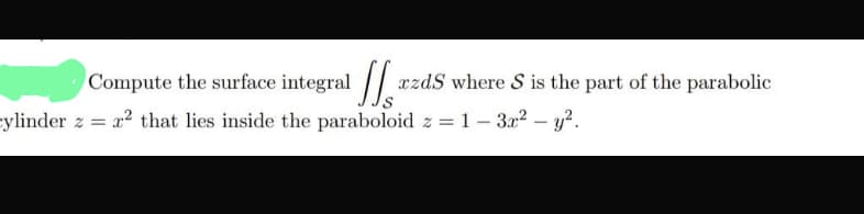 Compute the surface integral xzdS where S is the part of the parabolic
cylinder za² that lies inside the paraboloid z = 1-3r² - y².