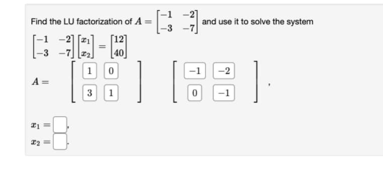 Find the LU factorization of A =
-1 -2]
12
2-4
=
-3
-7
40
1
0
A =
S
x1
X2
||
||
3
1
-3-
-1
0
and use it to solve the system
-2
-1