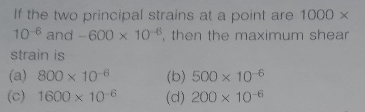 If the two principal strains at a point are 1000 x
10-6 and-600 x 10 6, then the maximum shear
strain is
(a) 800 x 10-6
(c) 1600 x 10 6
(b) 500 x 106
(d) 200 x 106
