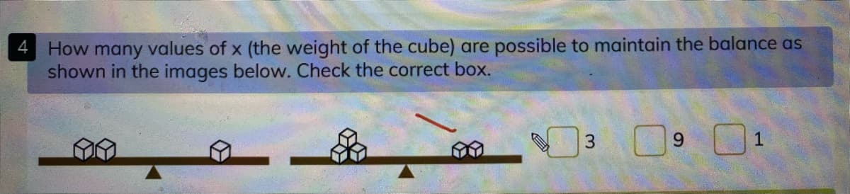 How many values of x (the weight of the cube) are possible to maintain the balance as
shown in the images below. Check the correct box.
3.
9.
1
