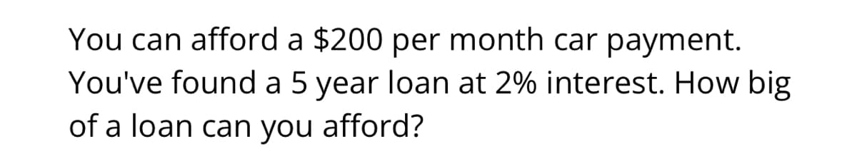 You can afford a $200 per month car payment.
You've found a 5 year loan at 2% interest. How big
of a loan can you afford?
