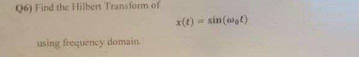 Q6) Find the Hilbert Transform of
x(t) sin(@ot)
using frequency domain.
