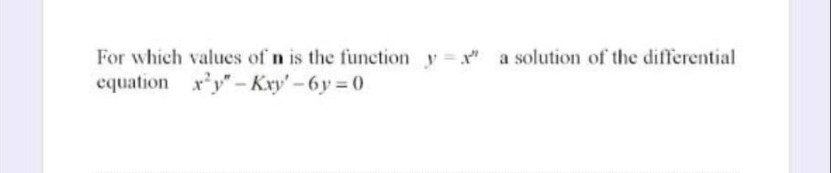 For which values of n is the function y=x"
equation xy"-Kxy' -6y=0
a solution of the differential