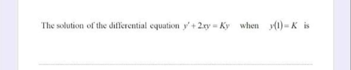 The solution of the differential equation y' + 2xy = Ky when y(1)= K is