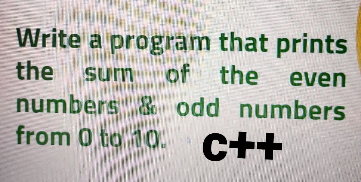 Write a program that prints
the
of the
numbers & odd numbers
from 0 to 10. C++
sum
even
