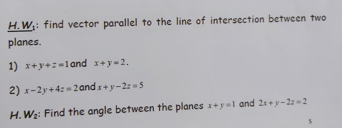 H.W;: find vector parallel to the line of intersection between two
planes.
1) x+y+z=1 and x+y=2.
2) x-2y+4z = 2 and x+y-2z = 5
H.W2: Find the angle between the planes x+y =1 and 2x+ y– 2z = 2
5
