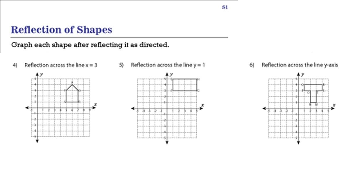 SI
Reflection of Shapes
Graph each shape after reflecting it as directed.
4) Reflection across the line x = 3
5) Reflection across the line y = 1
6)
Reflection across the line y-axis
AY
AY
