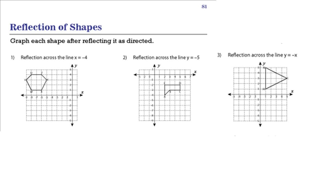 SI
Reflection of Shapes
Graph each shape after reflecting it as directed.
3) Reflection across the line y = -x
1) Reflection across the line x = -4
2) Reflection across the line y = -5
