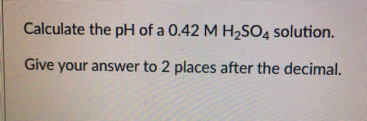 Calculate the pH of a 0.42 M H,SO, solution.
Give your answer to 2 places after the decimal.
