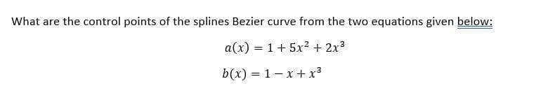 What are the control points of the splines Bezier curve from the two equations given below:
a(x) = 1+ 5x2 + 2x3
b(x) = 1- x + x³
