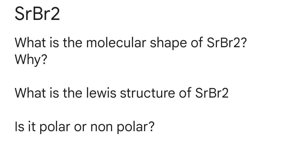 SrBr2
What is the molecular shape of SrBr2?
Why?
What is the lewis structure of SrBr2
Is it polar or non polar?