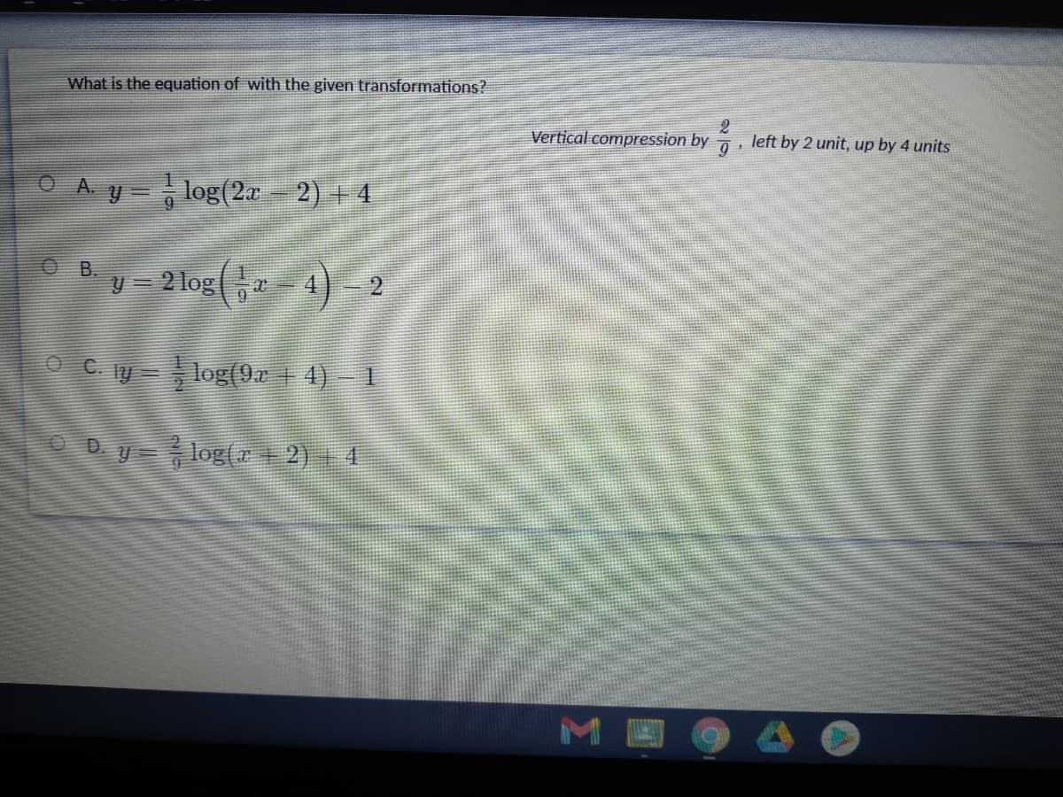 What is the equation of with the given transformations?
Vertical compression by 7, left by 2 unit, up by 4 units
O A y=, log(2a 2) + 4
OB.
V - 2 log,- 4) – 2
9C y -log(9x 4) - 1
9Dylog( + 2) 4
