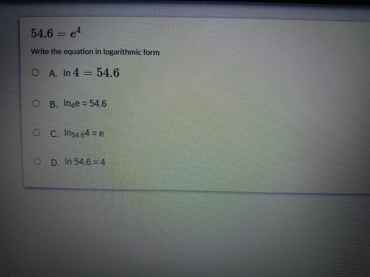 54.6 e4
Write the equation in logarithmic form
O A. In 4 54.6
O B. Inze= 54.6
O C. Ins4.64 =e
D. In 54.6= 4
