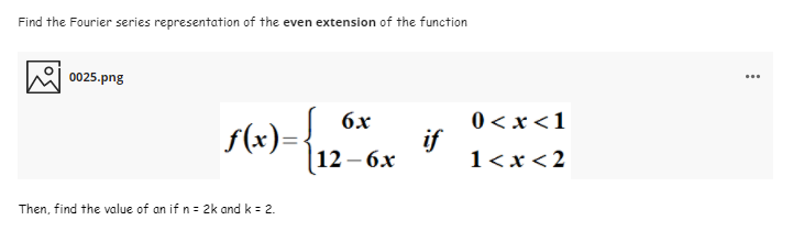 Find the Fourier series representation of the even extension of the function
0025.png
...
6x
f(x)=,
0 < x <1
if
1<x<2
|12—6х
Then, find the value of an if n = 2k and k = 2.

