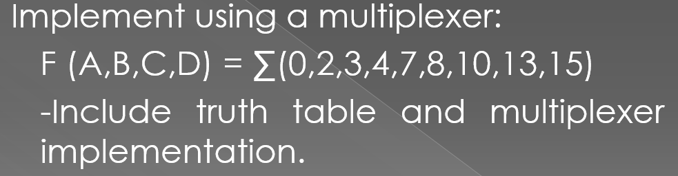 Implement using a multiplexer:
F (A,B,C,D) = E (0,2,3,4,7,8,10,13,15)
-Include truth table and multiplexer
implementation.
