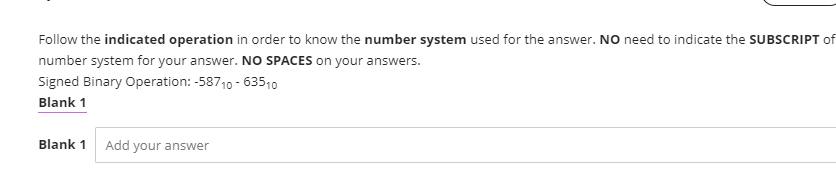 Follow the indicated operation in order to know the number system used for the answer. NO need to indicate the SUBSCRIPT of
number system for your answer. NO SPACES on your answers.
Signed Binary Operation: -58710 - 63510
Blank 1
Blank 1
Add your answer
