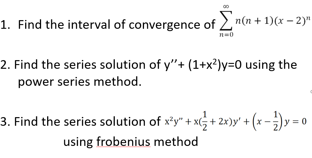 1. Find the interval of convergence of 2, n(n + 1)(x – 2)"
n=0
2. Find the series solution of y"+ (1+x2)y=0 using the
power series method.
1
3. Find the series solution of x²y" + x(, + 2x)y' + (x
-;)y = 0
using frobenius method
