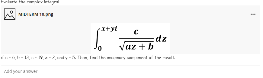 Evaluate the complex integral
MIDTERM 10.png
...
·x+yi
dz
Vaz + b
if a = 6, b = 13, c = 19, x = 2, and y = 5. Then, find the imaginary component of the result.
Add your answer
