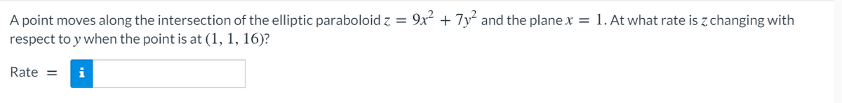 A point moves along the intersection of the elliptic paraboloid z = 9x + 7y and the plane x = 1. At what rate is z changing with
respect to y when the point is at (1, 1, 16)?
Rate =
