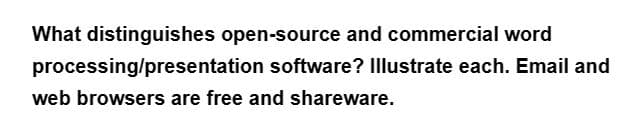 What distinguishes open-source and commercial word
processing/presentation
web browsers are free and shareware.
software? Illustrate each. Email and