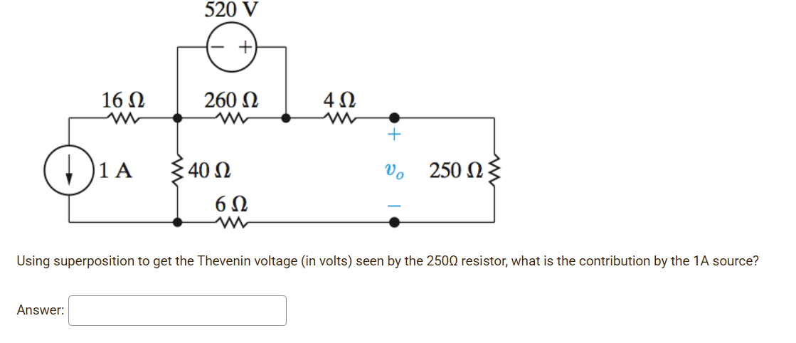 520 V
16 N
260 N
1 A
40 Ω
Vo
250 N{
6Ω
Using superposition to get the Thevenin voltage (in volts) seen by the 2500 resistor, what is the contribution by the 1A source?
Answer:
