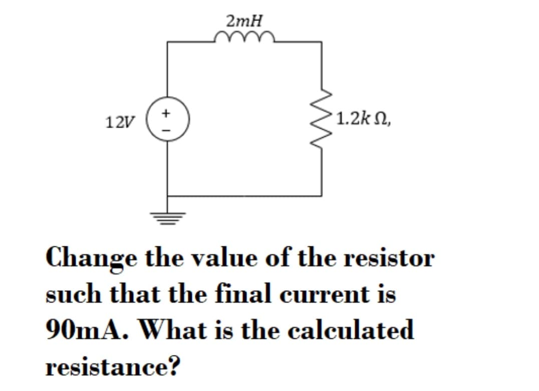 2mH
12V
1.2k N,
Change the value of the resistor
such that the final current is
90mA. What is the calculated
resistance?

