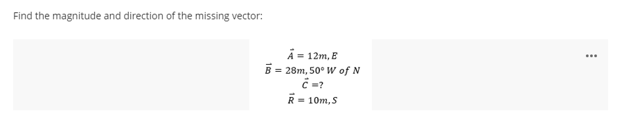 Find the magnitude and direction of the missing vector:
A = 12m, E
B = 28m, 50° W of N
=?
...
= 10m, S
