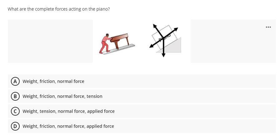 What are the complete forces acting on the piano?
...
(A Weight, friction, normal force
B Weight, friction, normal force, tension
Weight, tension, normal force, applied force
D Weight, friction, normal force, applied force
