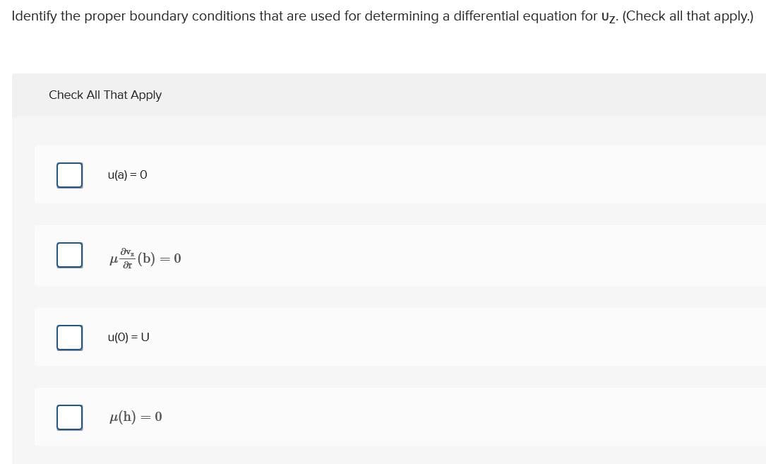 Identify the proper boundary conditions that are used for determining a differential equation for uz. (Check all that apply.)
Check All That Apply
u(a) = 0
(b) = 0
u(0) = U
µ(h) = 0
